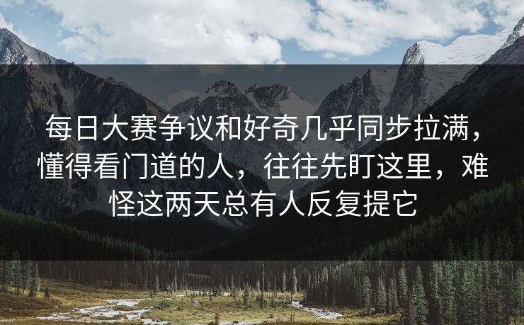 每日大赛争议和好奇几乎同步拉满，懂得看门道的人，往往先盯这里，难怪这两天总有人反复提它