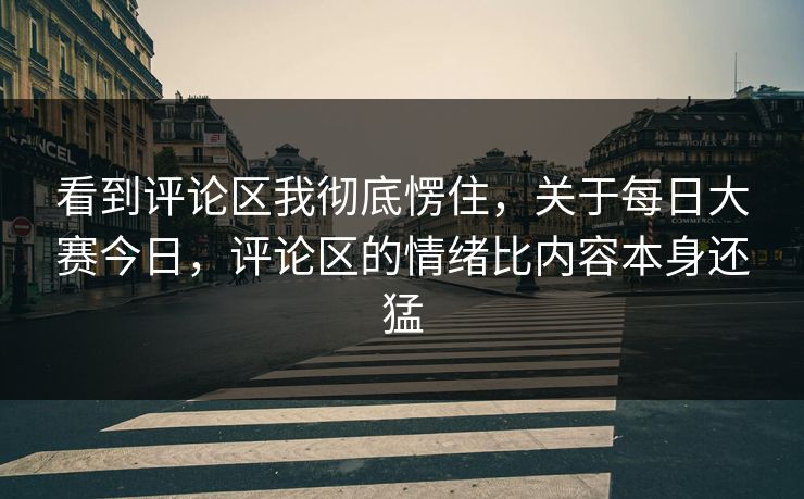 看到评论区我彻底愣住，关于每日大赛今日，评论区的情绪比内容本身还猛