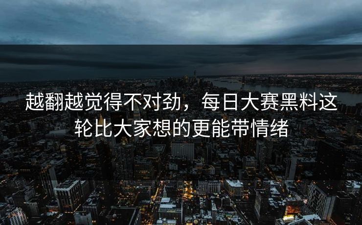 越翻越觉得不对劲，每日大赛黑料这轮比大家想的更能带情绪
