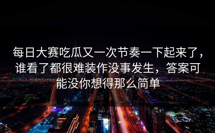 每日大赛吃瓜又一次节奏一下起来了,谁看了都很难装作没事发生,答案可能没你想得那么简单 每日大赛吃瓜又一次节奏一下起来了,谁看了都很难装作没事发生,答案可能没你想得那么简单