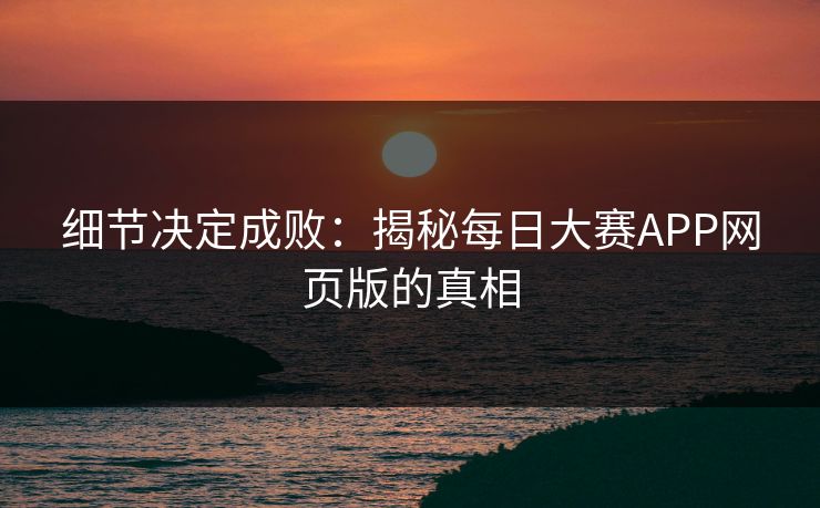 细节决定成败：揭秘每日大赛APP网页版的真相