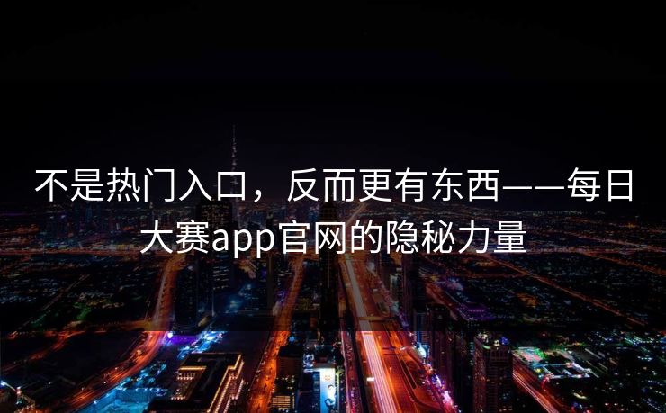 不是热门入口，反而更有东西——每日大赛app官网的隐秘力量