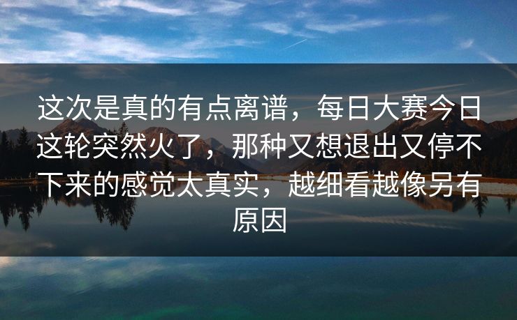 这次是真的有点离谱,每日大赛今日这轮突然火了,那种又想退出又停不下来的感觉太真实,越细看越像另有原因 这次是真的有点离谱,每日大赛今日这轮突然火了,那种又想退出又停不下来的感觉太真实,越细看越像另有原因