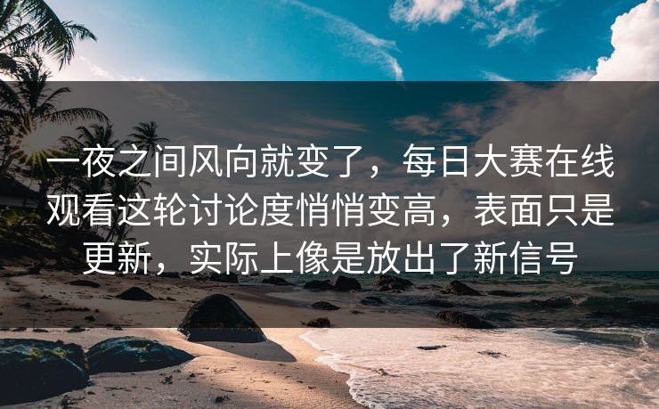 一夜之间风向就变了,每日大赛在线观看这轮讨论度悄悄变高,表面只是更新,实际上像是放出了新信号 一夜之间风向就变了,每日大赛在线观看这轮讨论度悄悄变高,表面只是更新,实际上像是放出了新信号