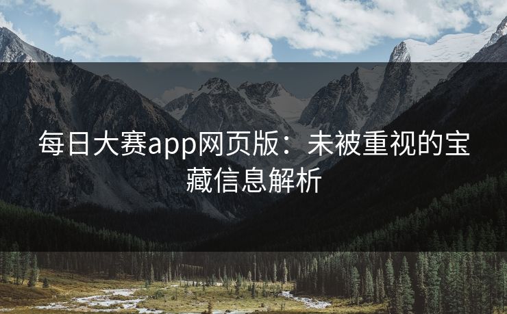每日大赛app网页版:未被重视的宝藏信息解析 每日大赛app网页版:未被重视的宝藏信息解析