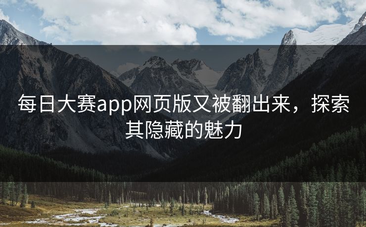 每日大赛app网页版又被翻出来，探索其隐藏的魅力