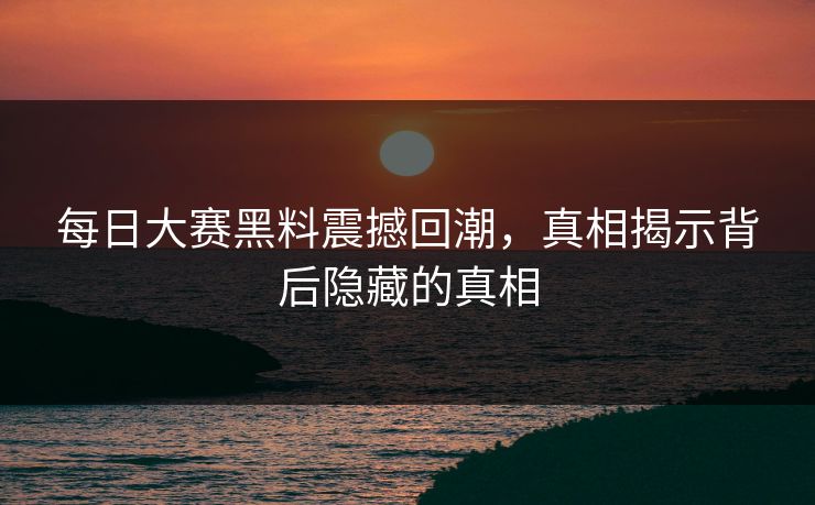 每日大赛黑料震撼回潮,真相揭示背后隐藏的真相 每日大赛黑料震撼回潮,真相揭示背后隐藏的真相
