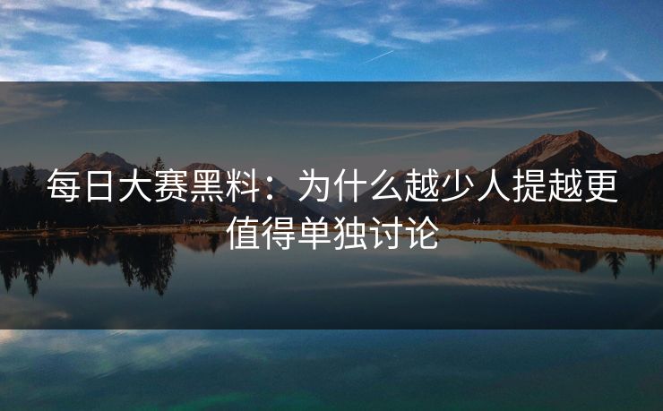 每日大赛黑料：为什么越少人提越更值得单独讨论