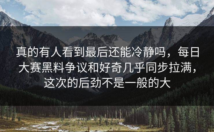 真的有人看到最后还能冷静吗,每日大赛黑料争议和好奇几乎同步拉满,这次的后劲不是一般的大 真的有人看到最后还能冷静吗,每日大赛黑料争议和好奇几乎同步拉满,这次的后劲不是一般的大