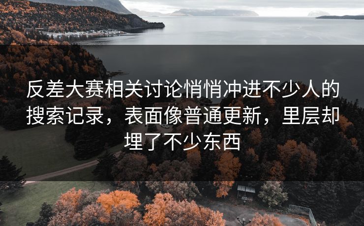 反差大赛相关讨论悄悄冲进不少人的搜索记录,表面像普通更新,里层却埋了不少东西 反差大赛相关讨论悄悄冲进不少人的搜索记录,表面像普通更新,里层却埋了不少东西