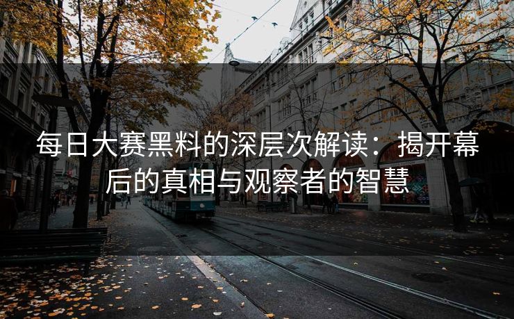 每日大赛黑料的深层次解读:揭开幕后的真相与观察者的智慧 每日大赛黑料的深层次解读:揭开幕后的真相与观察者的智慧