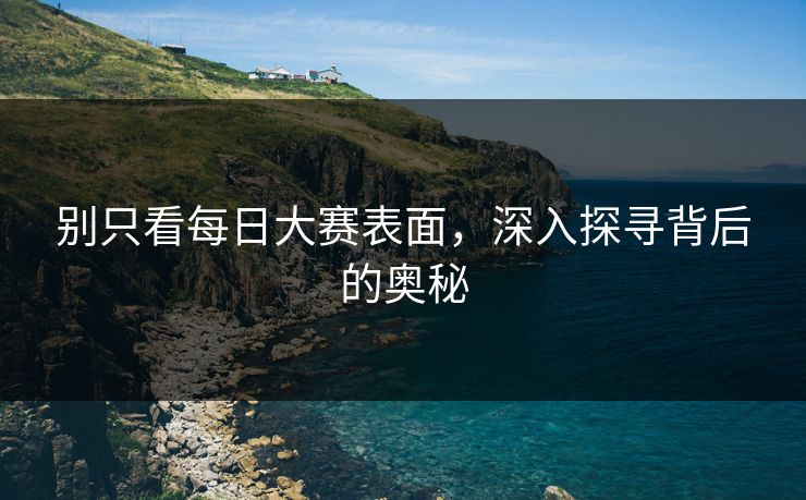 别只看每日大赛表面,深入探寻背后的奥秘 别只看每日大赛表面,深入探寻背后的奥秘