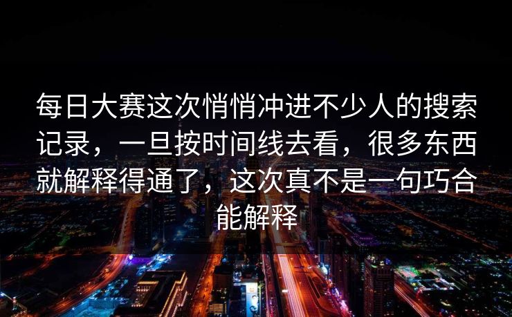 每日大赛这次悄悄冲进不少人的搜索记录，一旦按时间线去看，很多东西就解释得通了，这次真不是一句巧合能解释