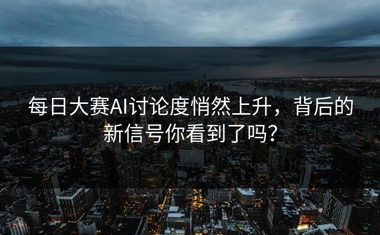 每日大赛AI讨论度悄然上升,背后的新信号你看到了吗? 每日大赛AI讨论度悄然上升,背后的新信号你看到了吗?