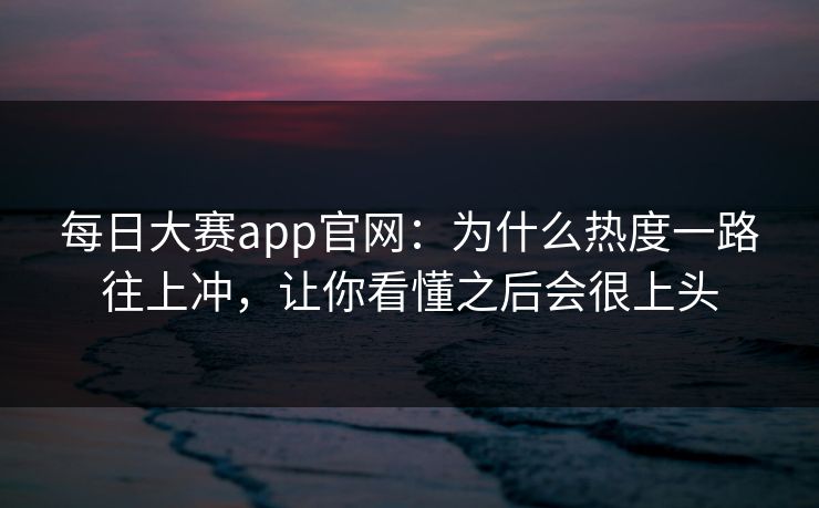 每日大赛app官网:为什么热度一路往上冲,让你看懂之后会很上头 每日大赛app官网:为什么热度一路往上冲,让你看懂之后会很上头