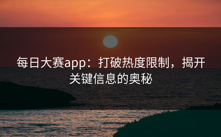 每日大赛app:打破热度限制,揭开关键信息的奥秘 每日大赛app:打破热度限制,揭开关键信息的奥秘