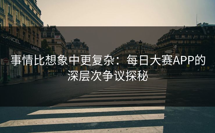 事情比想象中更复杂：每日大赛APP的深层次争议探秘