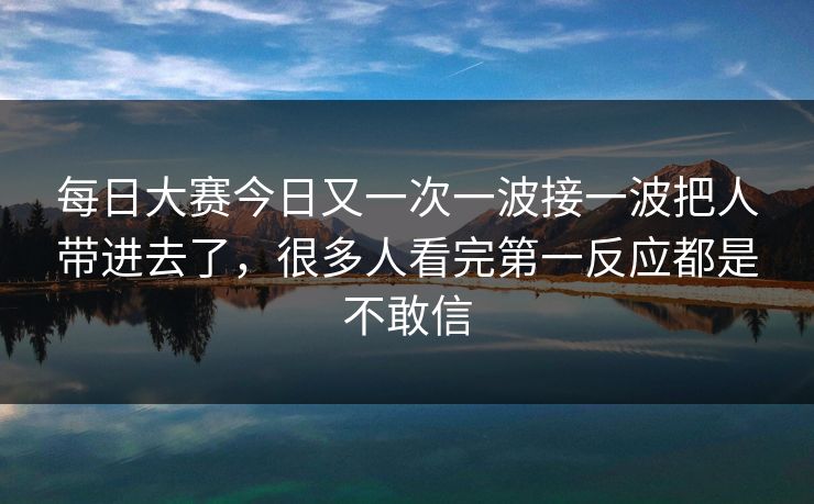 每日大赛今日又一次一波接一波把人带进去了，很多人看完第一反应都是不敢信