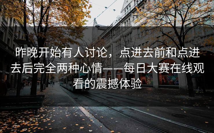 昨晚开始有人讨论,点进去前和点进去后完全两种心情——每日大赛在线观看的震撼体验 昨晚开始有人讨论,点进去前和点进去后完全两种心情——每日大赛在线观看的震撼体验