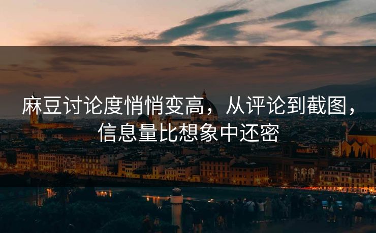麻豆讨论度悄悄变高,从评论到截图,信息量比想象中还密 麻豆讨论度悄悄变高,从评论到截图,信息量比想象中还密