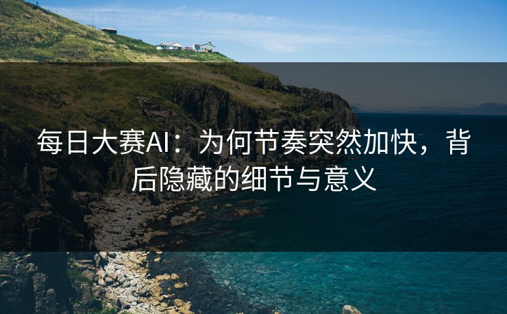 每日大赛AI:为何节奏突然加快,背后隐藏的细节与意义 每日大赛AI:为何节奏突然加快,背后隐藏的细节与意义