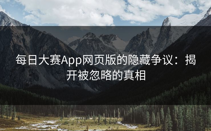 每日大赛App网页版的隐藏争议：揭开被忽略的真相
