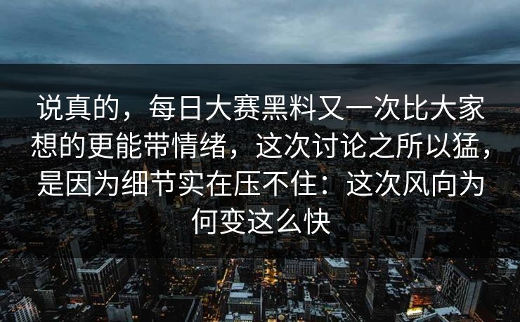 说真的,每日大赛黑料又一次比大家想的更能带情绪,这次讨论之所以猛,是因为细节实在压不住:这次风向为何变这么快 说真的,每日大赛黑料又一次比大家想的更能带情绪,这次讨论之所以猛,是因为细节实在压不住:这次风向为何变这么快