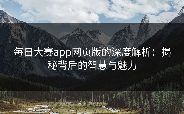 每日大赛app网页版的深度解析:揭秘背后的智慧与魅力 每日大赛app网页版的深度解析:揭秘背后的智慧与魅力