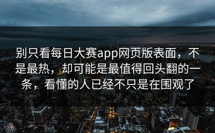 别只看每日大赛app网页版表面,不是最热,却可能是最值得回头翻的一条,看懂的人已经不只是在围观了 别只看每日大赛app网页版表面,不是最热,却可能是最值得回头翻的一条,看懂的人已经不只是在围观了