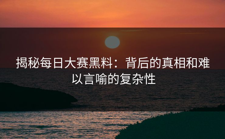 揭秘每日大赛黑料:背后的真相和难以言喻的复杂性 揭秘每日大赛黑料:背后的真相和难以言喻的复杂性