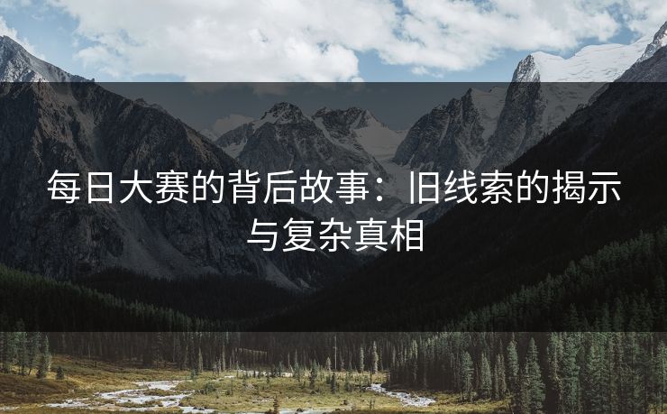 每日大赛的背后故事：旧线索的揭示与复杂真相