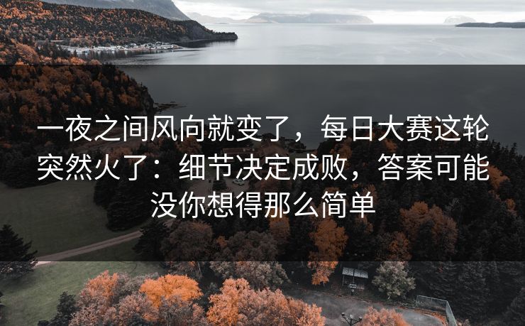 一夜之间风向就变了,每日大赛这轮突然火了:细节决定成败,答案可能没你想得那么简单 一夜之间风向就变了,每日大赛这轮突然火了:细节决定成败,答案可能没你想得那么简单