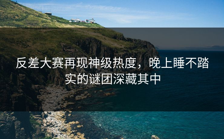 反差大赛再现神级热度,晚上睡不踏实的谜团深藏其中 反差大赛再现神级热度,晚上睡不踏实的谜团深藏其中