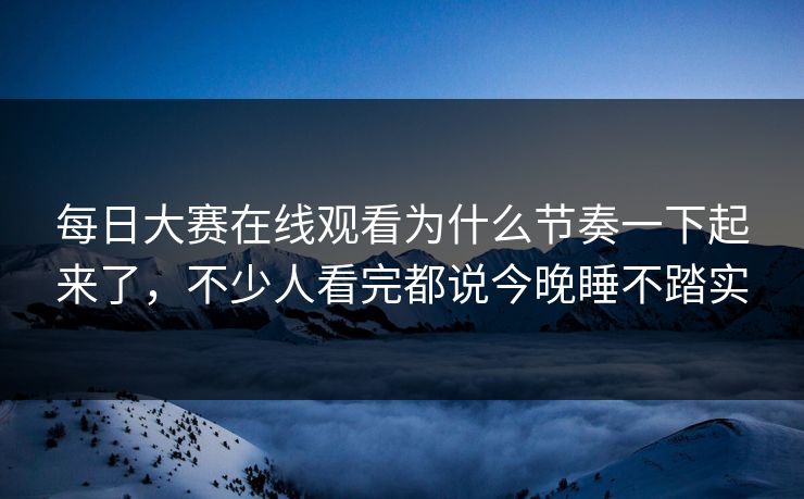 每日大赛在线观看为什么节奏一下起来了,不少人看完都说今晚睡不踏实 每日大赛在线观看为什么节奏一下起来了,不少人看完都说今晚睡不踏实