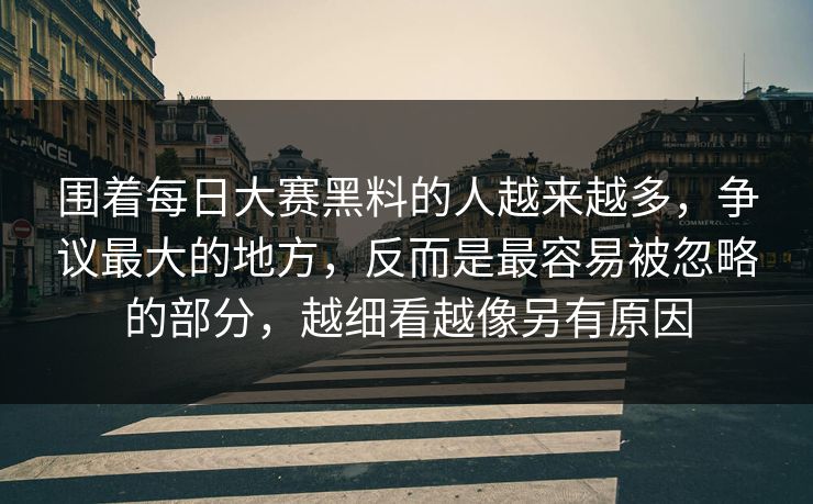 围着每日大赛黑料的人越来越多，争议最大的地方，反而是最容易被忽略的部分，越细看越像另有原因