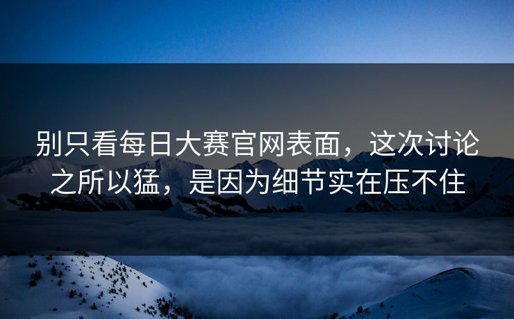 别只看每日大赛官网表面,这次讨论之所以猛,是因为细节实在压不住 别只看每日大赛官网表面,这次讨论之所以猛,是因为细节实在压不住