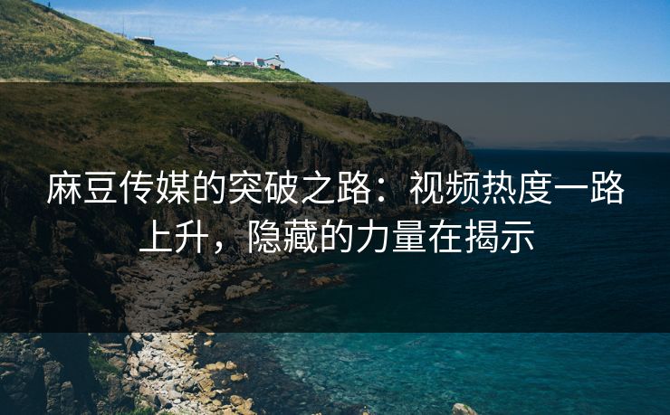 麻豆传媒的突破之路:视频热度一路上升,隐藏的力量在揭示 麻豆传媒的突破之路:视频热度一路上升,隐藏的力量在揭示