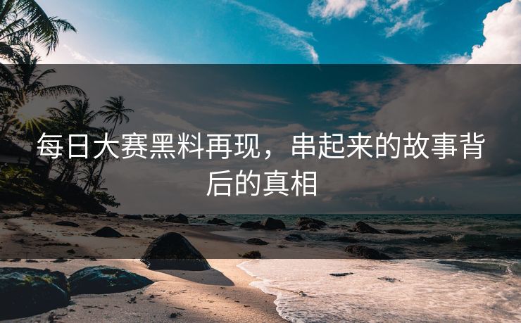 每日大赛黑料再现，串起来的故事背后的真相