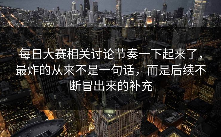 每日大赛相关讨论节奏一下起来了，最炸的从来不是一句话，而是后续不断冒出来的补充