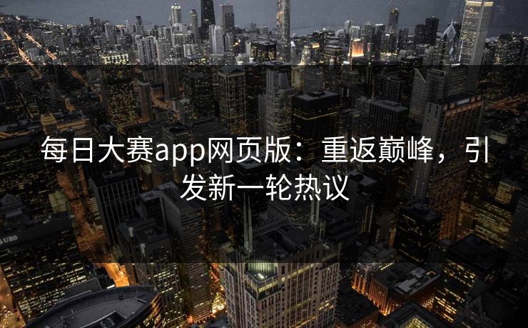 每日大赛app网页版：重返巅峰，引发新一轮热议