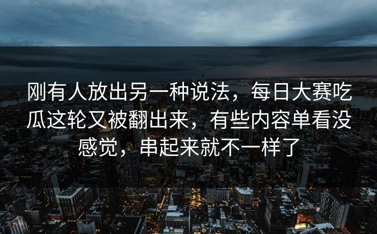 刚有人放出另一种说法,每日大赛吃瓜这轮又被翻出来,有些内容单看没感觉,串起来就不一样了 刚有人放出另一种说法,每日大赛吃瓜这轮又被翻出来,有些内容单看没感觉,串起来就不一样了