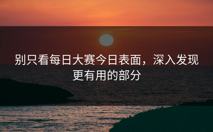 别只看每日大赛今日表面,深入发现更有用的部分 别只看每日大赛今日表面,深入发现更有用的部分