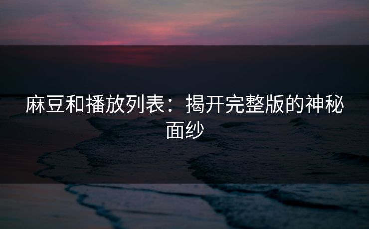 麻豆和播放列表：揭开完整版的神秘面纱
