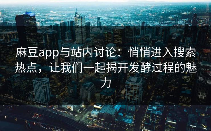 麻豆app与站内讨论：悄悄进入搜索热点，让我们一起揭开发酵过程的魅力