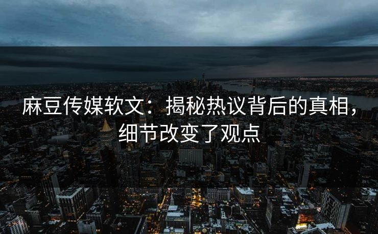 麻豆传媒软文：揭秘热议背后的真相，细节改变了观点