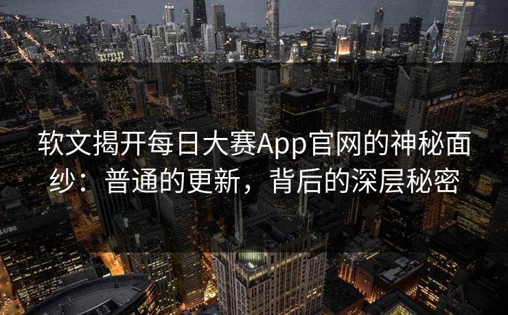 软文揭开每日大赛App官网的神秘面纱：普通的更新，背后的深层秘密