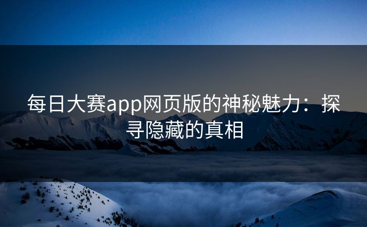 每日大赛app网页版的神秘魅力:探寻隐藏的真相 每日大赛app网页版的神秘魅力:探寻隐藏的真相