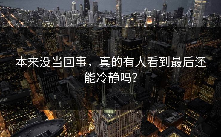 本来没当回事,真的有人看到最后还能冷静吗? 本来没当回事,真的有人看到最后还能冷静吗?