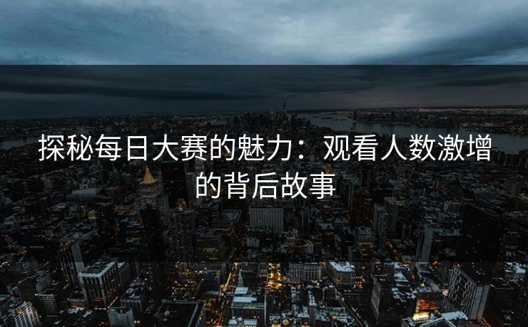 探秘每日大赛的魅力：观看人数激增的背后故事