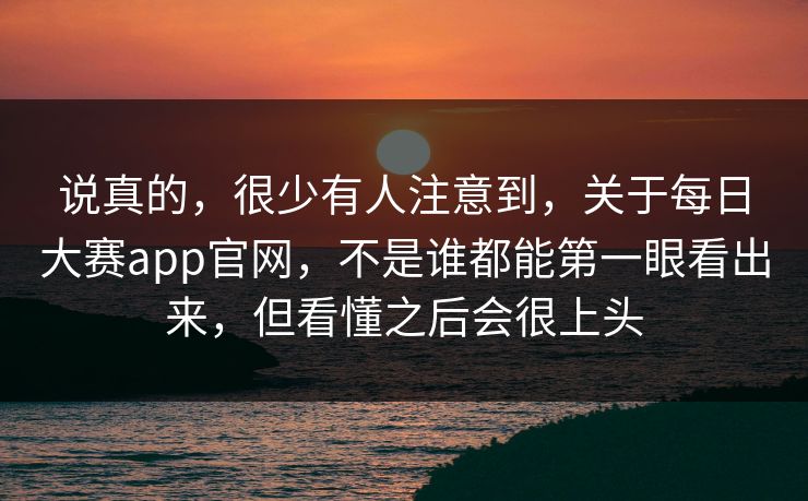 说真的,很少有人注意到,关于每日大赛app官网,不是谁都能第一眼看出来,但看懂之后会很上头 说真的,很少有人注意到,关于每日大赛app官网,不是谁都能第一眼看出来,但看懂之后会很上头